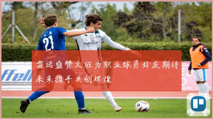 雷诺盛赞文班为职业球员好友期待未来携手共创辉煌