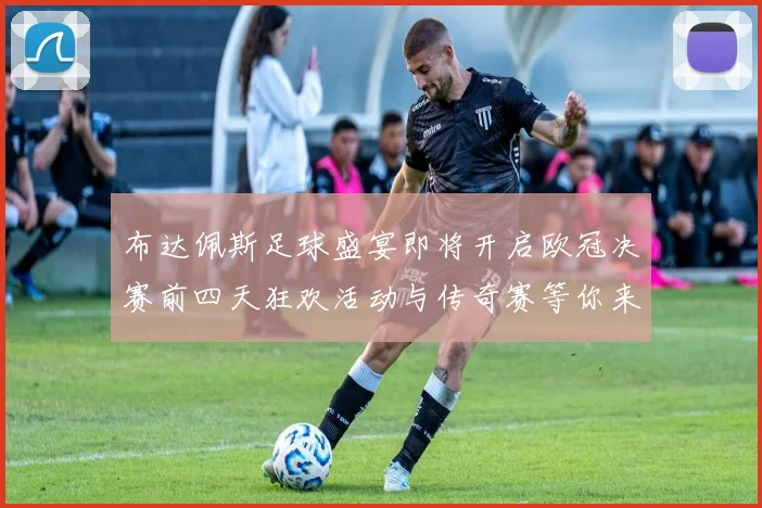 布达佩斯足球盛宴即将开启欧冠决赛前四天狂欢活动与传奇赛等你来参与