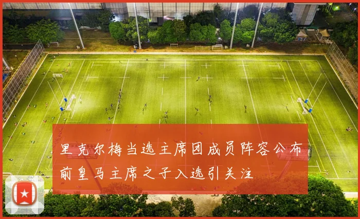 里克尔梅当选主席团成员阵容公布前皇马主席之子入选引关注