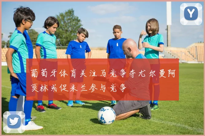 葡萄牙体育关注马竞争夺尤尔曼阿莫林或促米兰参与竞争