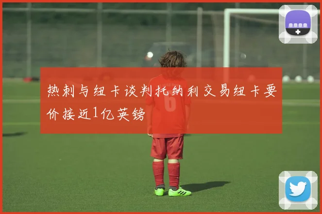 热刺与纽卡谈判托纳利交易纽卡要价接近1亿英镑