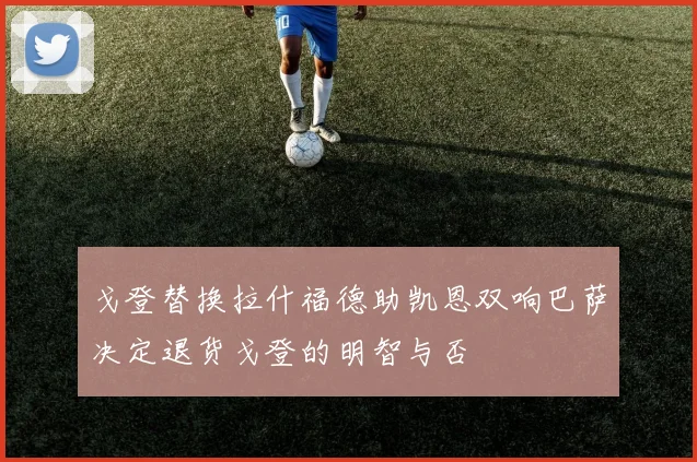 戈登替换拉什福德助凯恩双响巴萨决定退货戈登的明智与否
