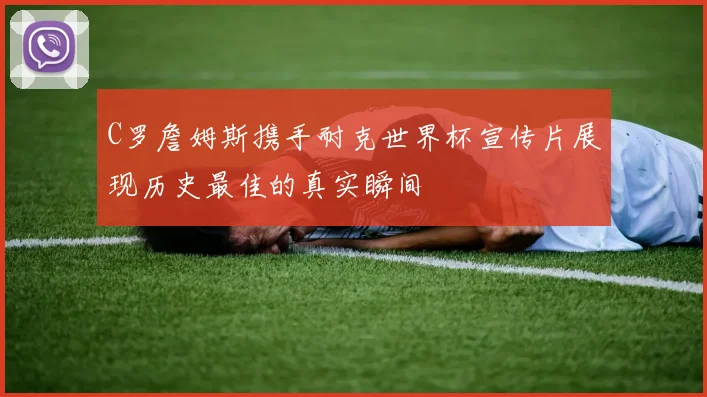 C罗詹姆斯携手耐克世界杯宣传片展现历史最佳的真实瞬间