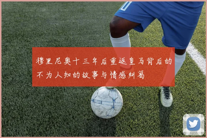 穆里尼奥十三年后重返皇马背后的不为人知的故事与情感纠葛