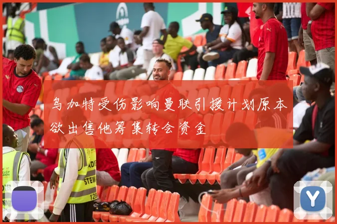 乌加特受伤影响曼联引援计划原本欲出售他筹集转会资金