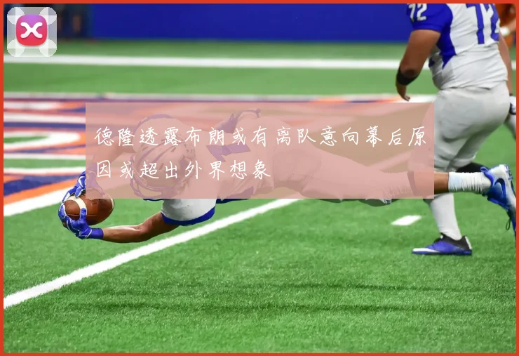 德隆透露布朗或有离队意向幕后原因或超出外界想象