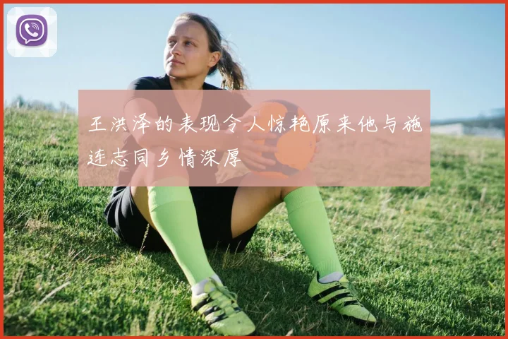 王洪泽的表现令人惊艳原来他与施连志同乡情深厚