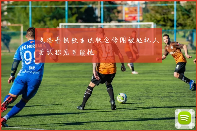 克洛普执教吉达联合传闻被经纪人否认称无可能性