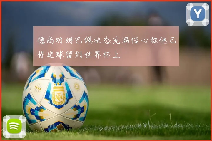 德尚对姆巴佩状态充满信心称他已将进球留到世界杯上