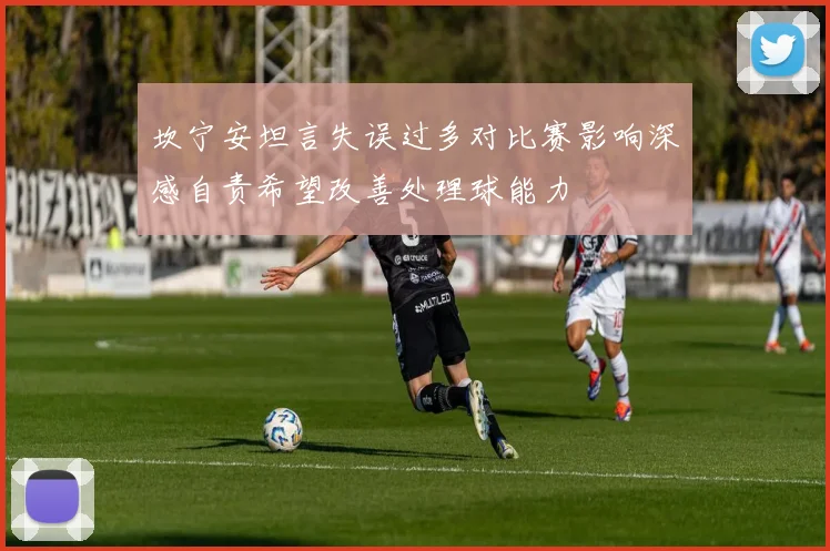 坎宁安坦言失误过多对比赛影响深感自责希望改善处理球能力