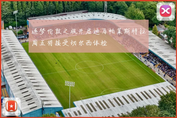 逐梦伦敦之旅开启迪马帕莱斯特拉周五将接受切尔西体检