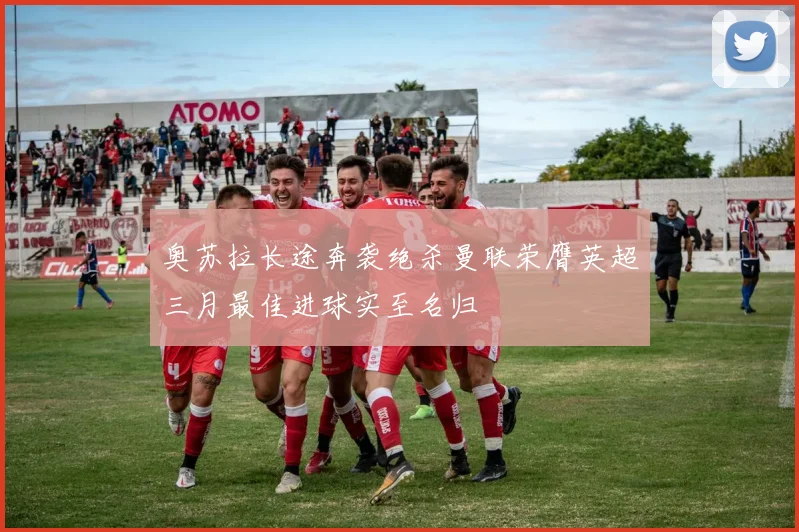 奥苏拉长途奔袭绝杀曼联荣膺英超三月最佳进球实至名归