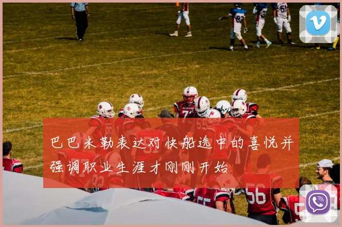 巴巴米勒表达对快船选中的喜悦并强调职业生涯才刚刚开始