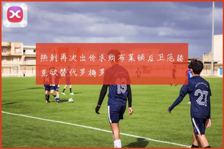 热刺再次出价求购布莱顿后卫范赫克欲替代罗梅罗