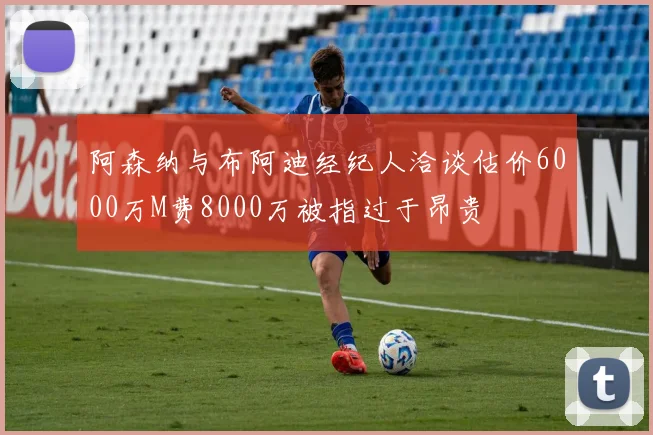 阿森纳与布阿迪经纪人洽谈估价6000万M费8000万被指过于昂贵