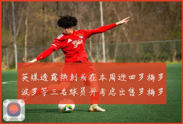 英媒透露热刺或在本周迎回罗梅罗波罗等三名球员并考虑出售罗梅罗