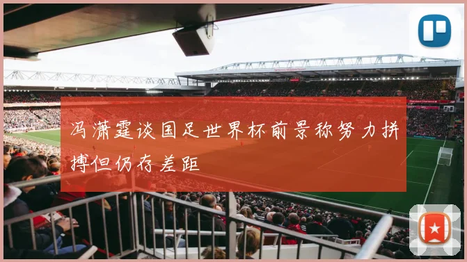 冯潇霆谈国足世界杯前景称努力拼搏但仍存差距