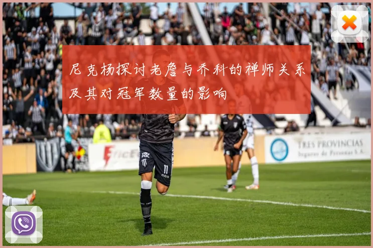 尼克杨探讨老詹与乔科的禅师关系及其对冠军数量的影响
