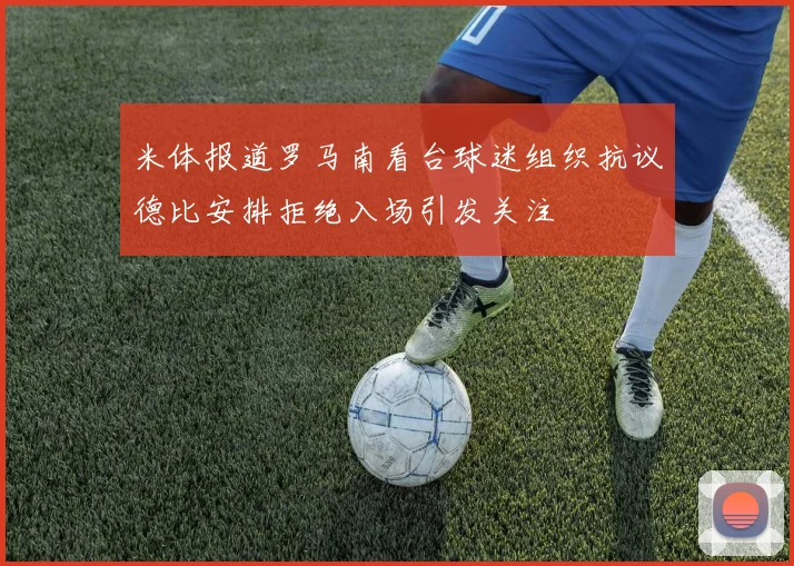 米体报道罗马南看台球迷组织抗议德比安排拒绝入场引发关注