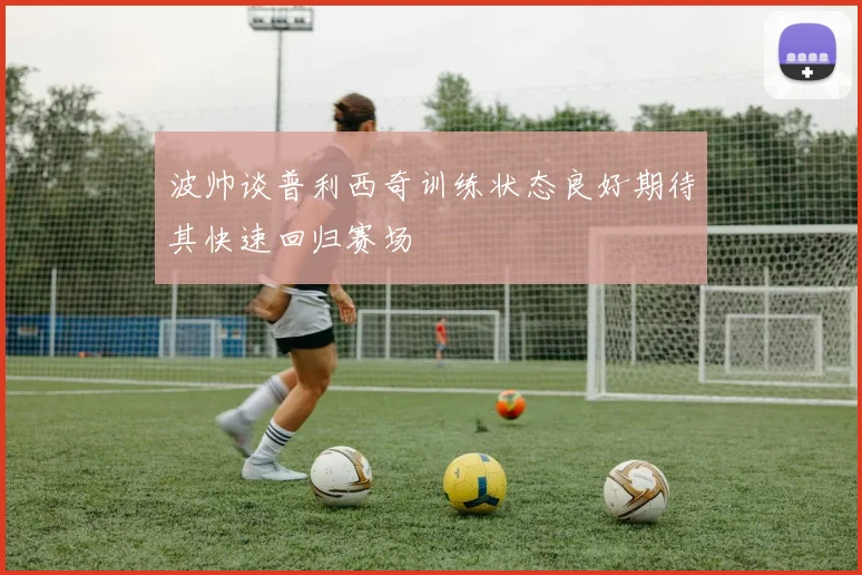 波帅谈普利西奇训练状态良好期待其快速回归赛场