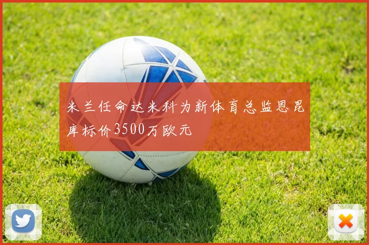 米兰任命达米科为新体育总监恩昆库标价3500万欧元